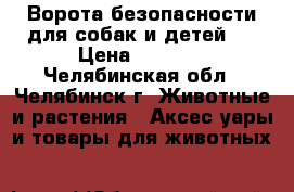 Ворота безопасности для собак и детей . › Цена ­ 5 800 - Челябинская обл., Челябинск г. Животные и растения » Аксесcуары и товары для животных   